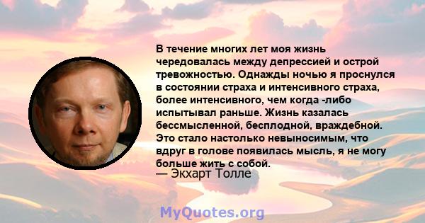 В течение многих лет моя жизнь чередовалась между депрессией и острой тревожностью. Однажды ночью я проснулся в состоянии страха и интенсивного страха, более интенсивного, чем когда -либо испытывал раньше. Жизнь