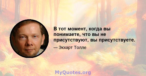 В тот момент, когда вы понимаете, что вы не присутствуют, вы присутствуете.