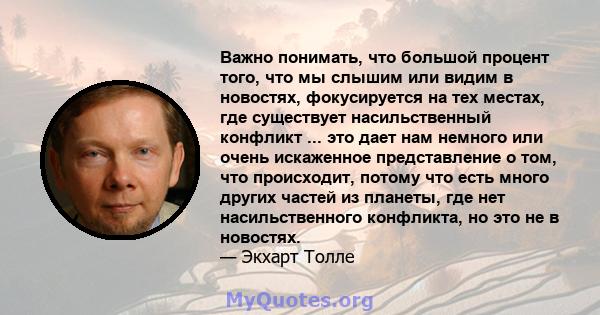 Важно понимать, что большой процент того, что мы слышим или видим в новостях, фокусируется на тех местах, где существует насильственный конфликт ... это дает нам немного или очень искаженное представление о том, что