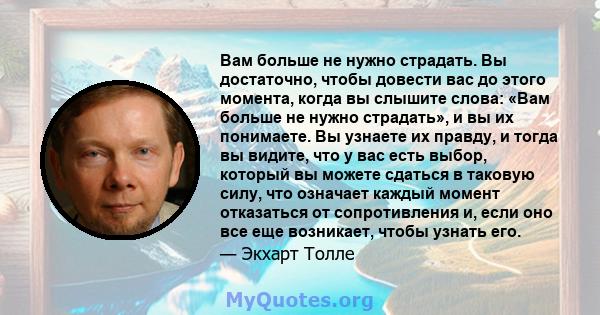 Вам больше не нужно страдать. Вы достаточно, чтобы довести вас до этого момента, когда вы слышите слова: «Вам больше не нужно страдать», и вы их понимаете. Вы узнаете их правду, и тогда вы видите, что у вас есть выбор,