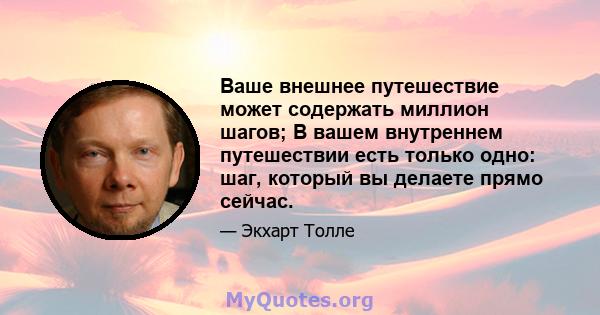 Ваше внешнее путешествие может содержать миллион шагов; В вашем внутреннем путешествии есть только одно: шаг, который вы делаете прямо сейчас.