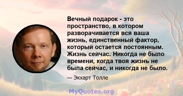 Вечный подарок - это пространство, в котором разворачивается вся ваша жизнь, единственный фактор, который остается постоянным. Жизнь сейчас. Никогда не было времени, когда твоя жизнь не была сейчас, и никогда не было.