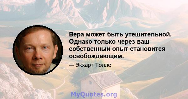 Вера может быть утешительной. Однако только через ваш собственный опыт становится освобождающим.