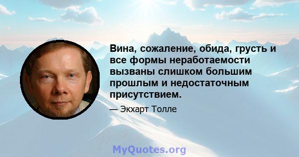 Вина, сожаление, обида, грусть и все формы неработаемости вызваны слишком большим прошлым и недостаточным присутствием.