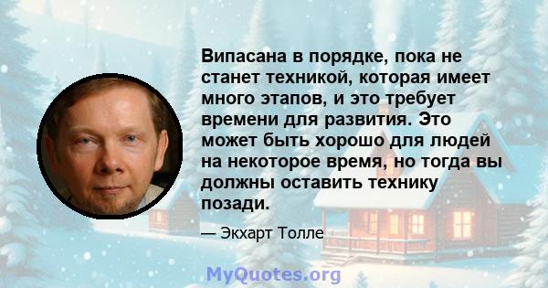 Випасана в порядке, пока не станет техникой, которая имеет много этапов, и это требует времени для развития. Это может быть хорошо для людей на некоторое время, но тогда вы должны оставить технику позади.