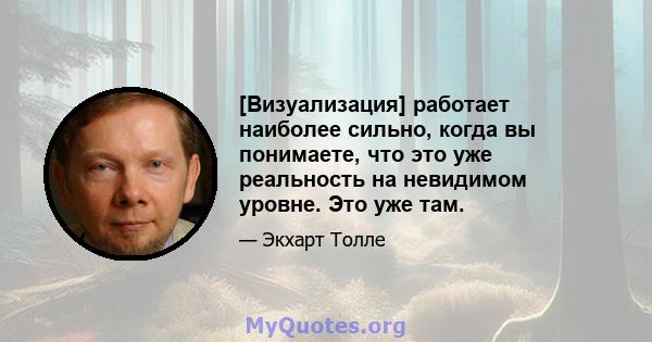 [Визуализация] работает наиболее сильно, когда вы понимаете, что это уже реальность на невидимом уровне. Это уже там.