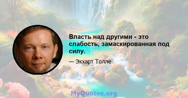 Власть над другими - это слабость, замаскированная под силу.