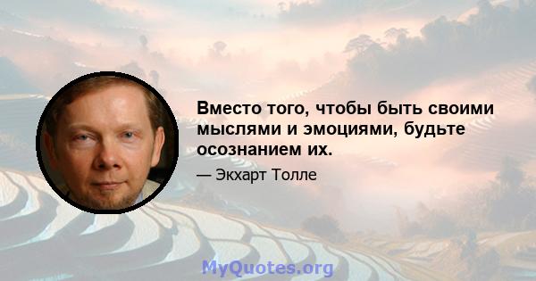 Вместо того, чтобы быть своими мыслями и эмоциями, будьте осознанием их.