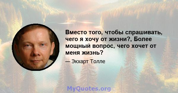 Вместо того, чтобы спрашивать, чего я хочу от жизни?, Более мощный вопрос, чего хочет от меня жизнь?