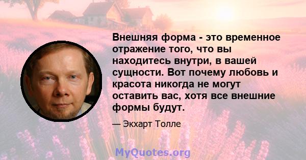 Внешняя форма - это временное отражение того, что вы находитесь внутри, в вашей сущности. Вот почему любовь и красота никогда не могут оставить вас, хотя все внешние формы будут.