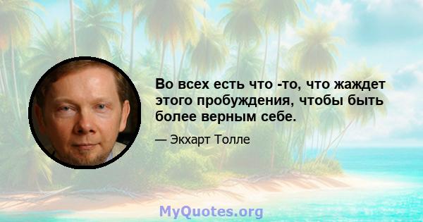 Во всех есть что -то, что жаждет этого пробуждения, чтобы быть более верным себе.