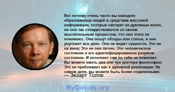 Вот почему очень часто вы находите образованных людей в средствах массовой информации, которые смотрят на духовные книги, но они так отождествляются со своим мыслительным процессом, что они этого не понимают. Они пишут