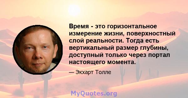 Время - это горизонтальное измерение жизни, поверхностный слой реальности. Тогда есть вертикальный размер глубины, доступный только через портал настоящего момента.