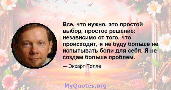 Все, что нужно, это простой выбор, простое решение: независимо от того, что происходит, я не буду больше не испытывать боли для себя. Я не создам больше проблем.