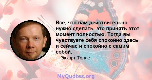 Все, что вам действительно нужно сделать, это принять этот момент полностью. Тогда вы чувствуете себя спокойно здесь и сейчас и спокойно с самим собой.