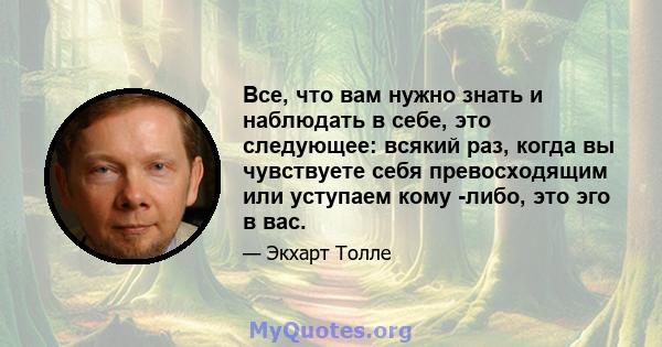 Все, что вам нужно знать и наблюдать в себе, это следующее: всякий раз, когда вы чувствуете себя превосходящим или уступаем кому -либо, это эго в вас.