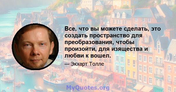 Все, что вы можете сделать, это создать пространство для преобразования, чтобы произойти, для изящества и любви к вошел.