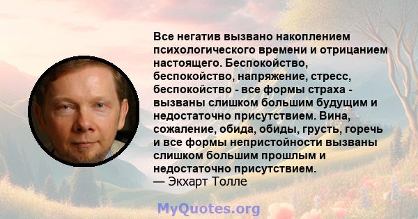 Все негатив вызвано накоплением психологического времени и отрицанием настоящего. Беспокойство, беспокойство, напряжение, стресс, беспокойство - все формы страха - вызваны слишком большим будущим и недостаточно