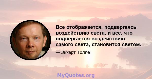 Все отображается, подвергаясь воздействию света, и все, что подвергается воздействию самого света, становится светом.