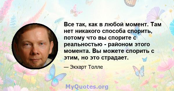 Все так, как в любой момент. Там нет никакого способа спорить, потому что вы спорите с реальностью - районом этого момента. Вы можете спорить с этим, но это страдает.