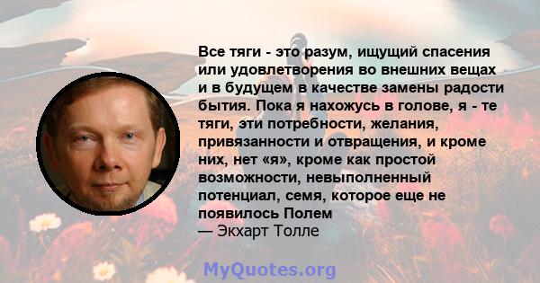 Все тяги - это разум, ищущий спасения или удовлетворения во внешних вещах и в будущем в качестве замены радости бытия.