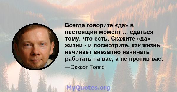 Всегда говорите «да» в настоящий момент ... сдаться тому, что есть. Скажите «да» жизни - и посмотрите, как жизнь начинает внезапно начинать работать на вас, а не против вас.