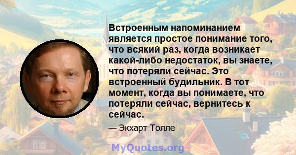 Встроенным напоминанием является простое понимание того, что всякий раз, когда возникает какой-либо недостаток, вы знаете, что потеряли сейчас. Это встроенный будильник. В тот момент, когда вы понимаете, что потеряли