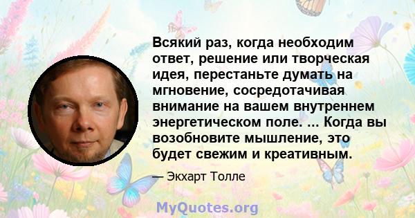 Всякий раз, когда необходим ответ, решение или творческая идея, перестаньте думать на мгновение, сосредотачивая внимание на вашем внутреннем энергетическом поле. ... Когда вы возобновите мышление, это будет свежим и