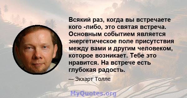 Всякий раз, когда вы встречаете кого -либо, это святая встреча. Основным событием является энергетическое поле присутствия между вами и другим человеком, которое возникает. Тебе это нравится. На встрече есть глубокая