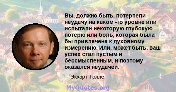 Вы, должно быть, потерпели неудачу на каком -то уровне или испытали некоторую глубокую потерю или боль, которая была бы привлечена к духовному измерению. Или, может быть, ваш успех стал пустым и бессмысленным, и поэтому 