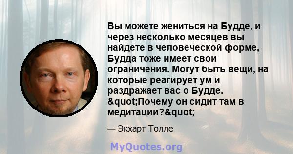 Вы можете жениться на Будде, и через несколько месяцев вы найдете в человеческой форме, Будда тоже имеет свои ограничения. Могут быть вещи, на которые реагирует ум и раздражает вас о Будде. "Почему он сидит там в