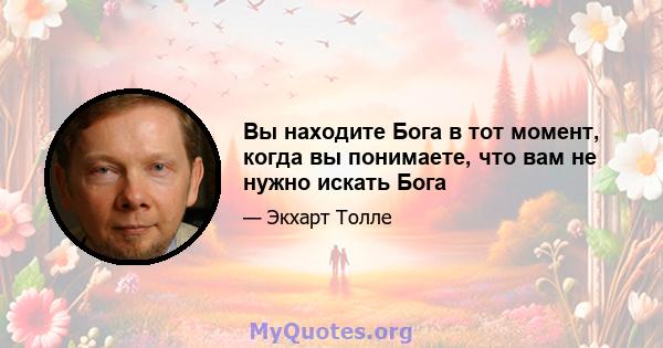 Вы находите Бога в тот момент, когда вы понимаете, что вам не нужно искать Бога