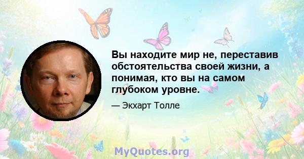 Вы находите мир не, переставив обстоятельства своей жизни, а понимая, кто вы на самом глубоком уровне.