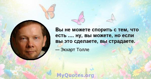 Вы не можете спорить с тем, что есть .... ну, вы можете, но если вы это сделаете, вы страдаете.