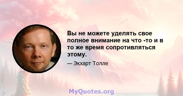 Вы не можете уделять свое полное внимание на что -то и в то же время сопротивляться этому.