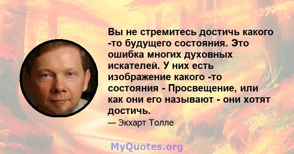 Вы не стремитесь достичь какого -то будущего состояния. Это ошибка многих духовных искателей. У них есть изображение какого -то состояния - Просвещение, или как они его называют - они хотят достичь.