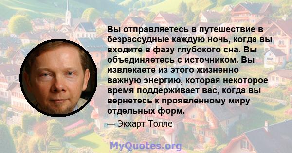 Вы отправляетесь в путешествие в безрассудные каждую ночь, когда вы входите в фазу глубокого сна. Вы объединяетесь с источником. Вы извлекаете из этого жизненно важную энергию, которая некоторое время поддерживает вас,