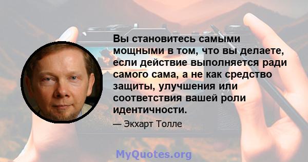 Вы становитесь самыми мощными в том, что вы делаете, если действие выполняется ради самого сама, а не как средство защиты, улучшения или соответствия вашей роли идентичности.