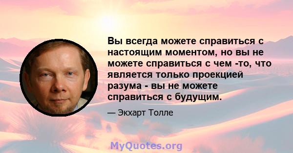 Вы всегда можете справиться с настоящим моментом, но вы не можете справиться с чем -то, что является только проекцией разума - вы не можете справиться с будущим.