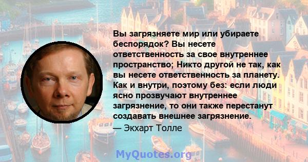 Вы загрязняете мир или убираете беспорядок? Вы несете ответственность за свое внутреннее пространство; Никто другой не так, как вы несете ответственность за планету. Как и внутри, поэтому без: если люди ясно прозвучают