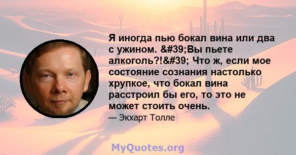 Я иногда пью бокал вина или два с ужином. 'Вы пьете алкоголь?!' Что ж, если мое состояние сознания настолько хрупкое, что бокал вина расстроил бы его, то это не может стоить очень.