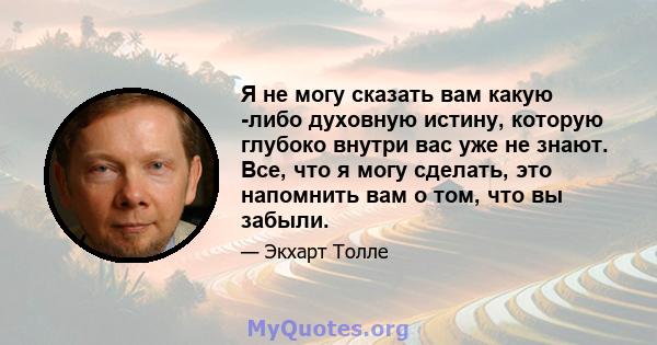 Я не могу сказать вам какую -либо духовную истину, которую глубоко внутри вас уже не знают. Все, что я могу сделать, это напомнить вам о том, что вы забыли.