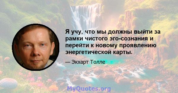 Я учу, что мы должны выйти за рамки чистого эго-сознания и перейти к новому проявлению энергетической карты.