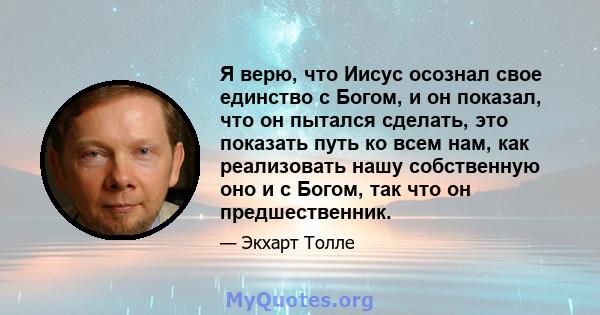 Я верю, что Иисус осознал свое единство с Богом, и он показал, что он пытался сделать, это показать путь ко всем нам, как реализовать нашу собственную оно и с Богом, так что он предшественник.