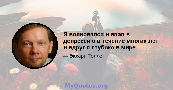 Я волновался и впал в депрессию в течение многих лет, и вдруг я глубоко в мире.