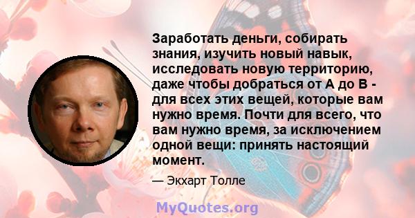 Заработать деньги, собирать знания, изучить новый навык, исследовать новую территорию, даже чтобы добраться от A до B - для всех этих вещей, которые вам нужно время. Почти для всего, что вам нужно время, за исключением