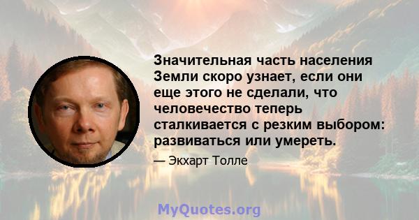 Значительная часть населения Земли скоро узнает, если они еще этого не сделали, что человечество теперь сталкивается с резким выбором: развиваться или умереть.