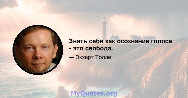 Знать себя как осознание голоса - это свобода.