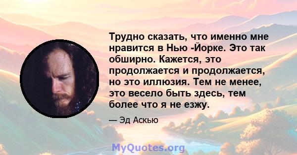 Трудно сказать, что именно мне нравится в Нью -Йорке. Это так обширно. Кажется, это продолжается и продолжается, но это иллюзия. Тем не менее, это весело быть здесь, тем более что я не езжу.