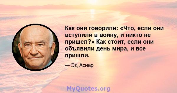 Как они говорили: «Что, если они вступили в войну, и никто не пришел?» Как стоит, если они объявили день мира, и все пришли.